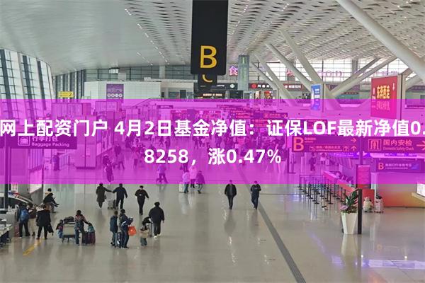 网上配资门户 4月2日基金净值：证保LOF最新净值0.8258，涨0.47%
