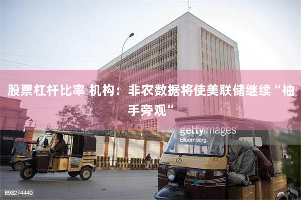 股票杠杆比率 机构：非农数据将使美联储继续“袖手旁观”