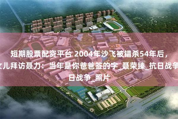 短期股票配资平台 2004年沙飞被错杀54年后，沙飞女儿拜访聂力：当年是你爸爸签的字_聂荣臻_抗日战争_照片