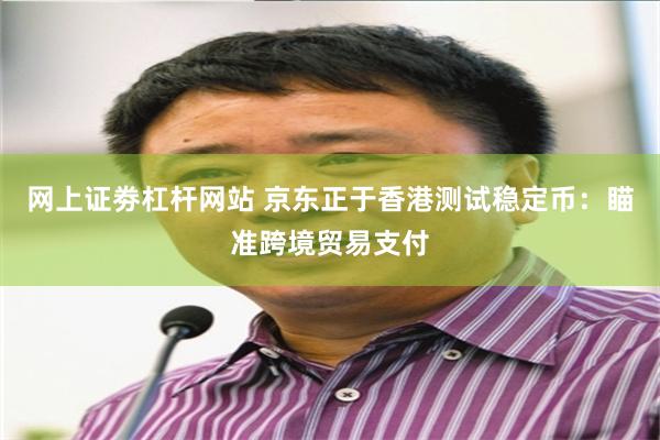 网上证劵杠杆网站 京东正于香港测试稳定币：瞄准跨境贸易支付
