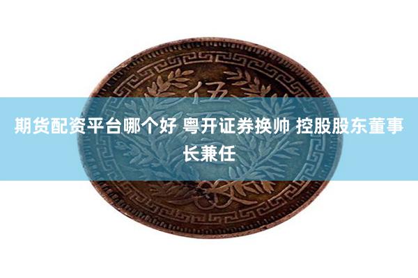 期货配资平台哪个好 粤开证券换帅 控股股东董事长兼任