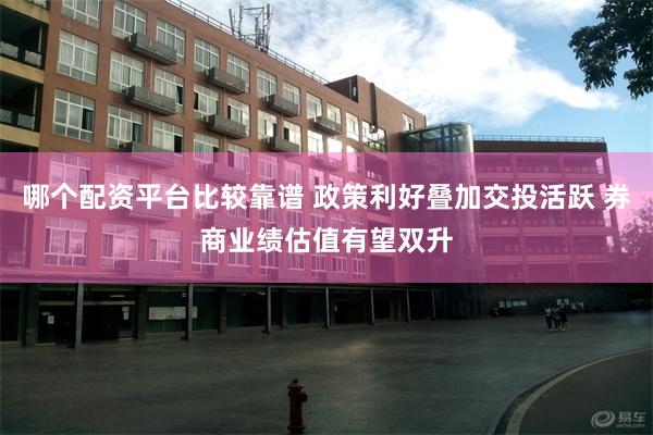 哪个配资平台比较靠谱 政策利好叠加交投活跃 券商业绩估值有望双升