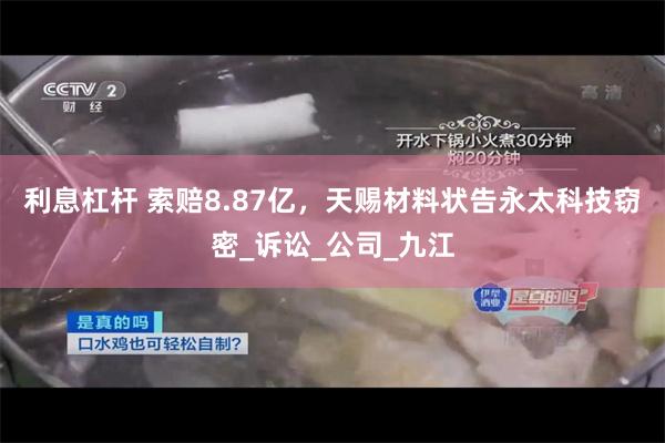 利息杠杆 索赔8.87亿，天赐材料状告永太科技窃密_诉讼_公司_九江