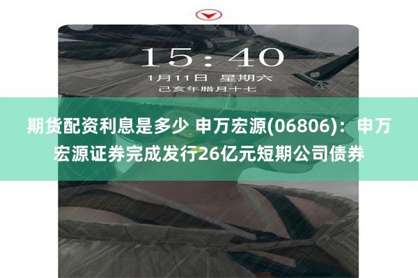 期货配资利息是多少 申万宏源(06806)：申万宏源证券完成发行26亿元短期公司债券