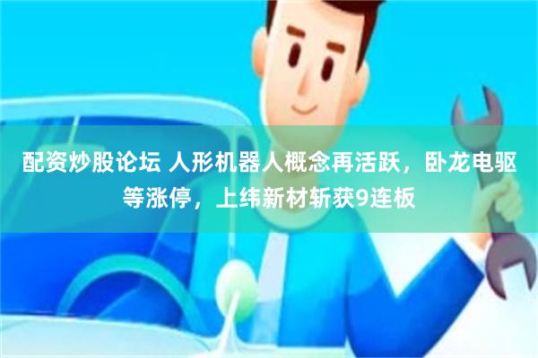 配资炒股论坛 人形机器人概念再活跃，卧龙电驱等涨停，上纬新材斩获9连板