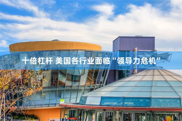 十倍杠杆 美国各行业面临“领导力危机”
