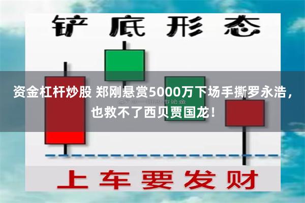 资金杠杆炒股 郑刚悬赏5000万下场手撕罗永浩，也救不了西贝贾国龙！