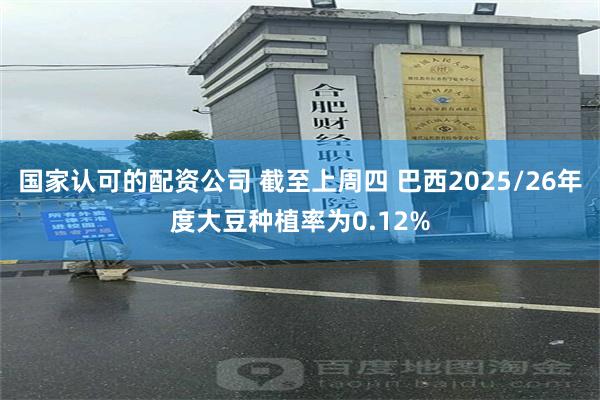 国家认可的配资公司 截至上周四 巴西2025/26年度大豆种植率为0.12%