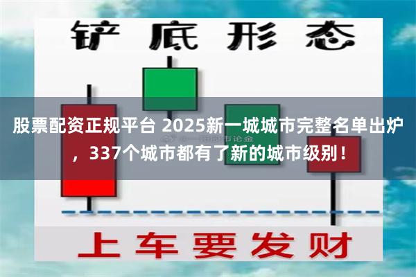股票配资正规平台 2025新一城城市完整名单出炉，337个城市都有了新的城市级别！