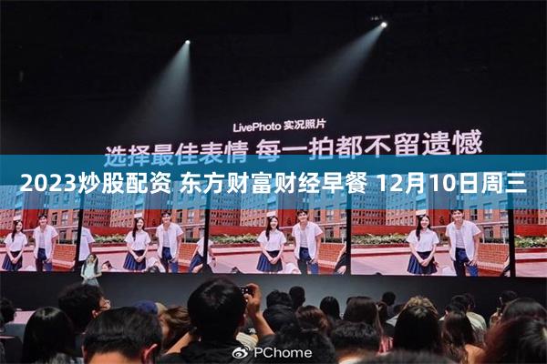 2023炒股配资 东方财富财经早餐 12月10日周三