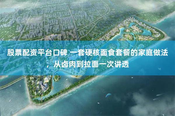 股票配资平台口碑 一套硬核面食套餐的家庭做法，从卤肉到拉面一次讲透