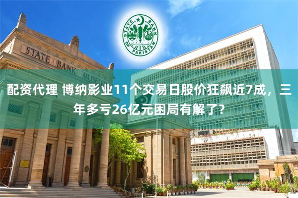 配资代理 博纳影业11个交易日股价狂飙近7成，三年多亏26亿元困局有解了？