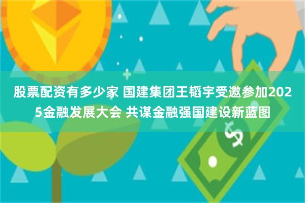 股票配资有多少家 国建集团王韬宇受邀参加2025金融发展大会 共谋金融强国建设新蓝图