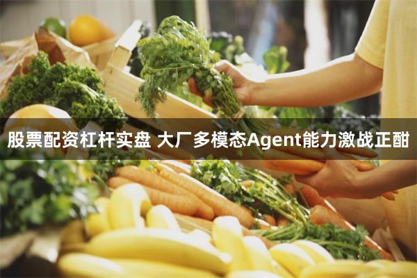 股票配资杠杆实盘 大厂多模态Agent能力激战正酣