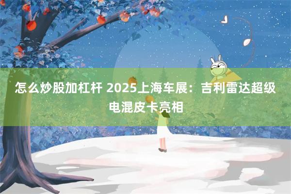 怎么炒股加杠杆 2025上海车展：吉利雷达超级电混皮卡亮相
